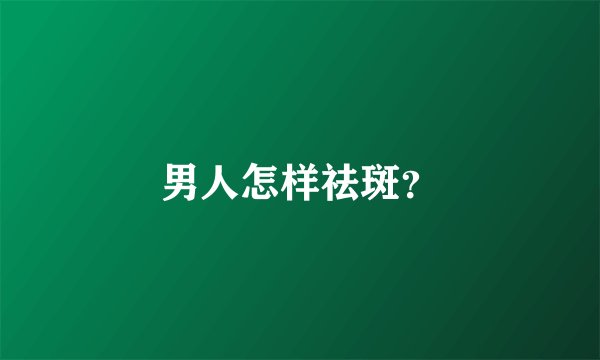 男人怎样祛斑？