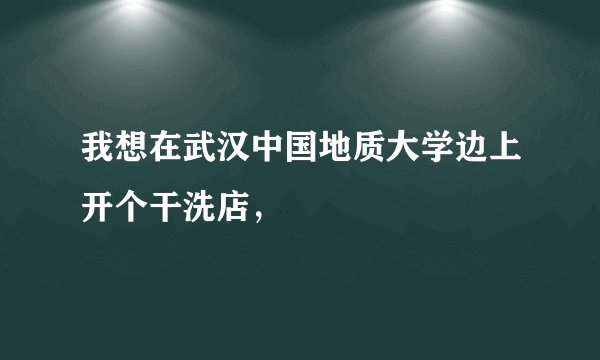 我想在武汉中国地质大学边上开个干洗店，