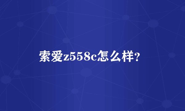 索爱z558c怎么样？