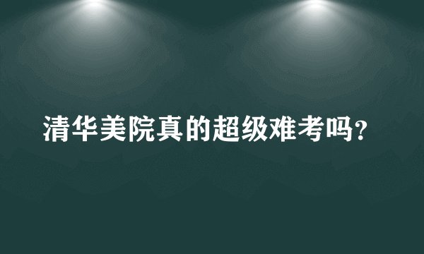 清华美院真的超级难考吗？