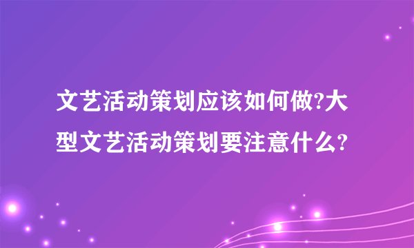 文艺活动策划应该如何做?大型文艺活动策划要注意什么?