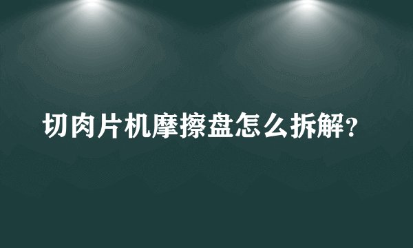 切肉片机摩擦盘怎么拆解？
