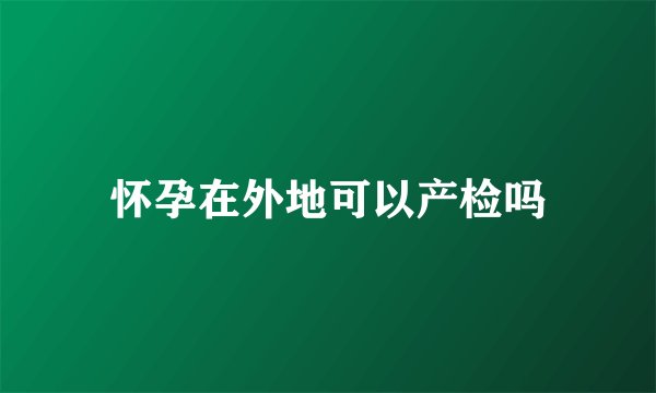 怀孕在外地可以产检吗