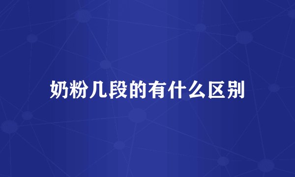 奶粉几段的有什么区别