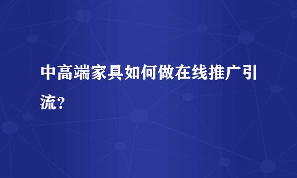中高端家具如何做在线推广引流?