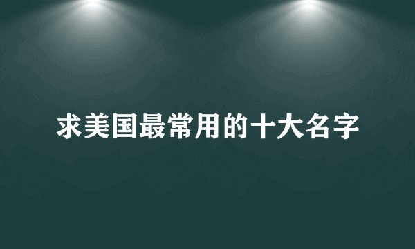 求美国最常用的十大名字