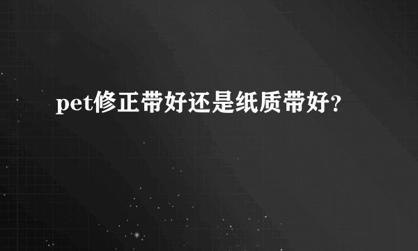 pet修正带好还是纸质带好？