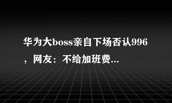 华为大boss亲自下场否认996,网友:不给加班费,就不叫加班吗?