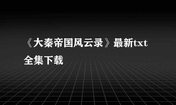 《大秦帝国风云录》最新txt全集下载