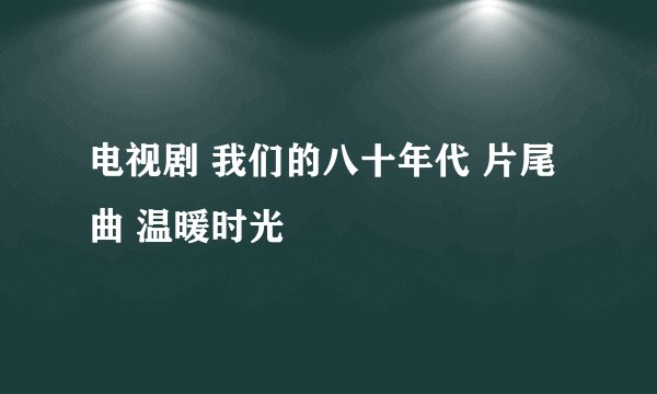 电视剧 我们的八十年代 片尾曲 温暖时光