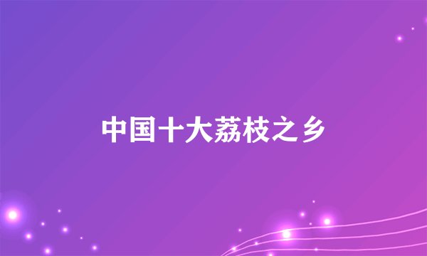 中国十大荔枝之乡