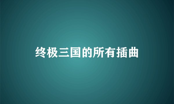 终极三国的所有插曲