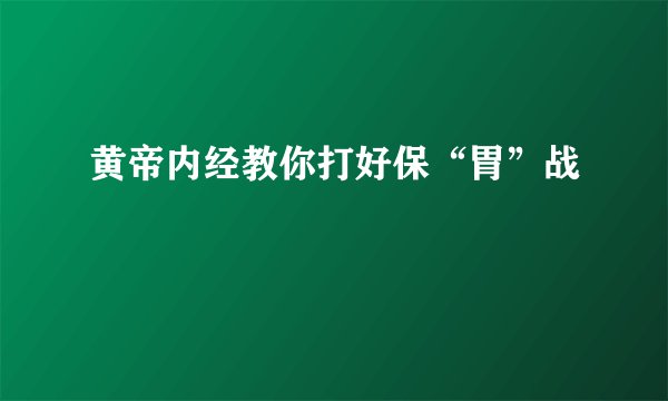黄帝内经教你打好保“胃”战