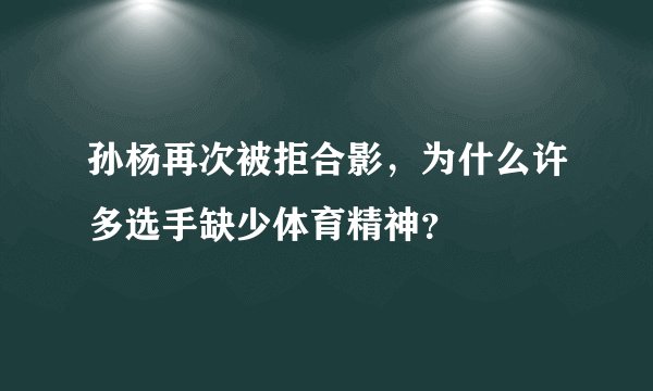 孙杨再次被拒合影，为什么许多选手缺少体育精神？