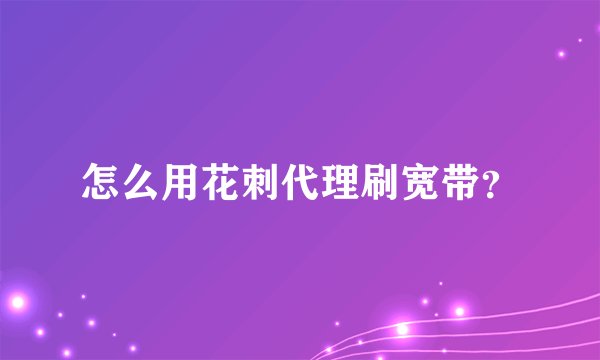 怎么用花刺代理刷宽带？