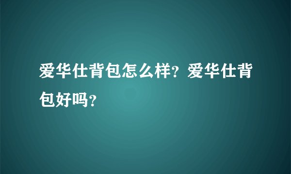 爱华仕背包怎么样？爱华仕背包好吗？