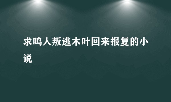 求鸣人叛逃木叶回来报复的小说