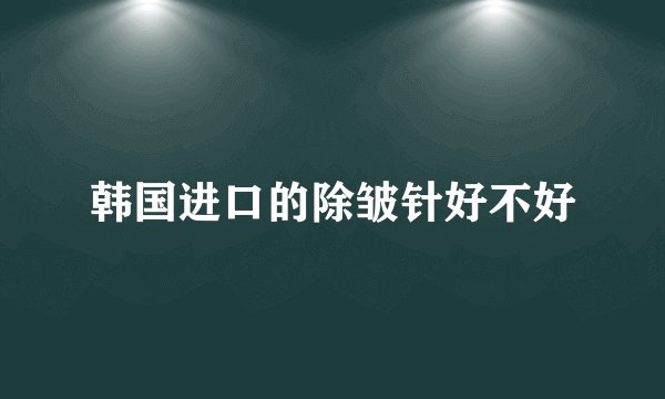 韩国进口的除皱针好不好