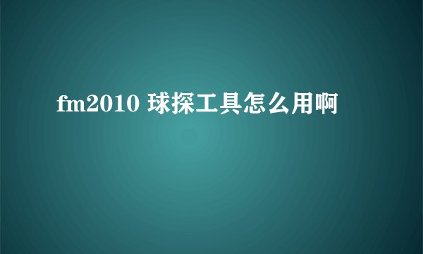fm2010 球探工具怎么用啊