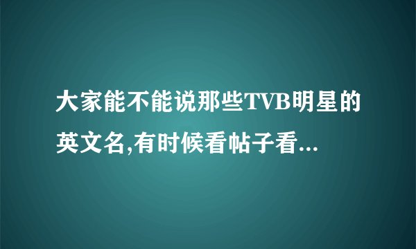 大家能不能说那些TVB明星的英文名,有时候看帖子看不太懂也!