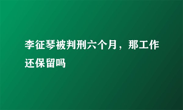 李征琴被判刑六个月，那工作还保留吗