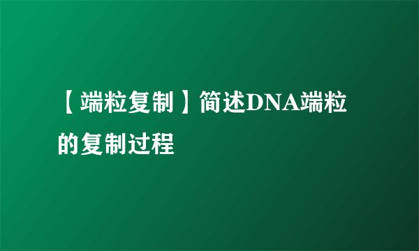 【端粒复制】简述DNA端粒的复制过程