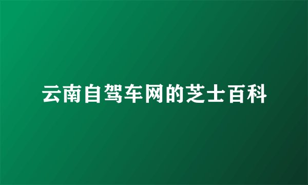 云南自驾车网的芝士百科