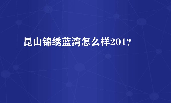 昆山锦绣蓝湾怎么样201?