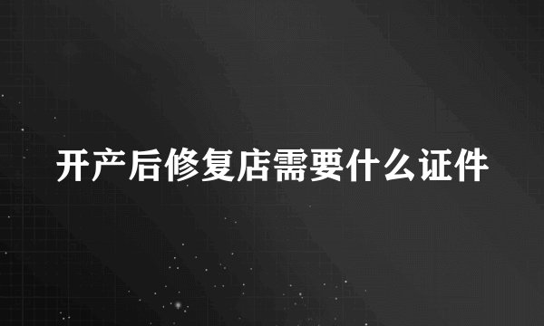 开产后修复店需要什么证件