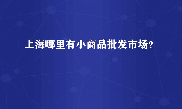 上海哪里有小商品批发市场？