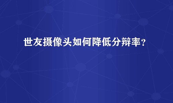 世友摄像头如何降低分辩率？
