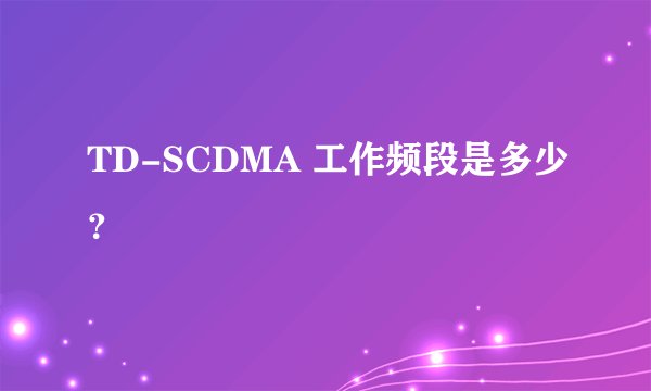 TD-SCDMA 工作频段是多少?