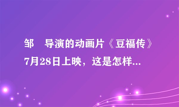 邹燚导演的动画片《豆福传》7月28日上映，这是怎样的一部电影？据说陈佩斯等参演？