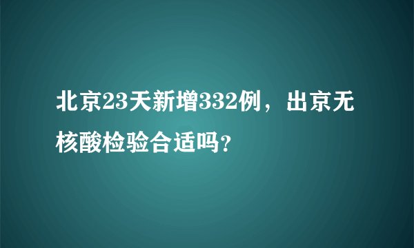 北京23天新增332例，出京无核酸检验合适吗？