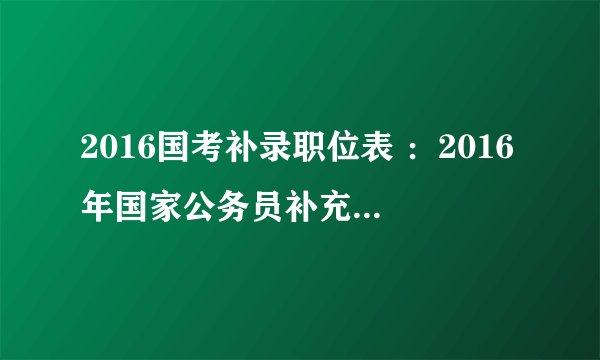 2016国考补录职位表 :2016年国家公务员补充录用公务员职位表下载