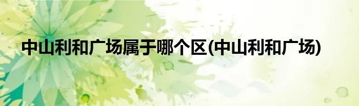 中山利和广场属于哪个区(中山利和广场)