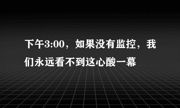 下午3:00,如果没有监控,我们永远看不到这心酸一幕