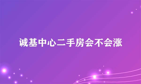 诚基中心二手房会不会涨