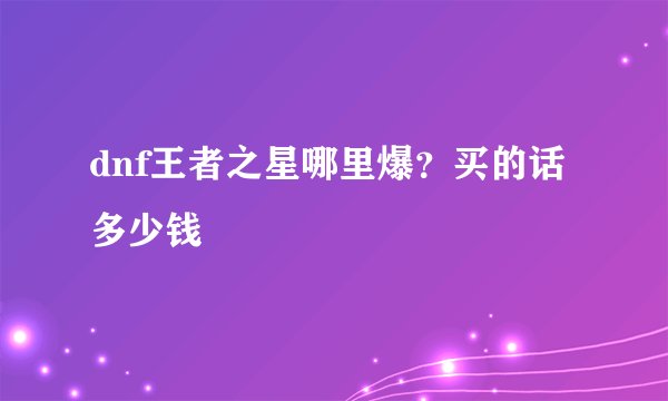 dnf王者之星哪里爆？买的话多少钱