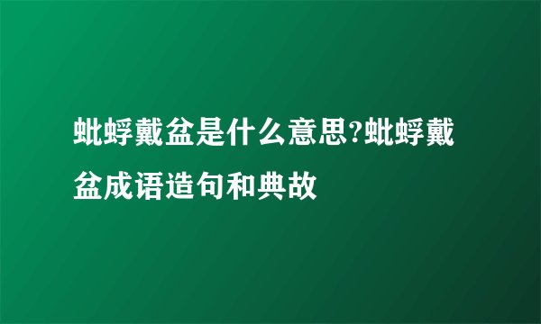 蚍蜉戴盆是什么意思?蚍蜉戴盆成语造句和典故