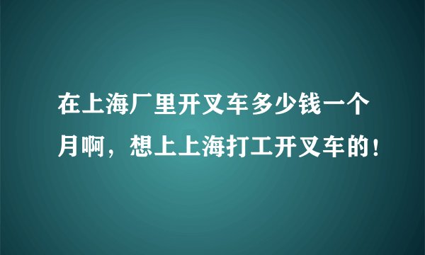 在上海厂里开叉车多少钱一个月啊,想上上海打工开叉车的!