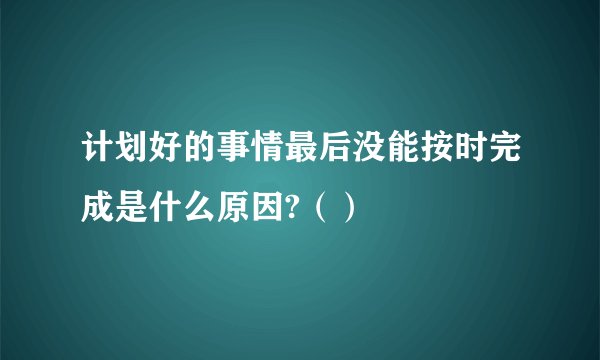 计划好的事情最后没能按时完成是什么原因?（）