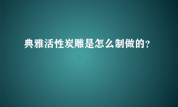 典雅活性炭雕是怎么制做的？