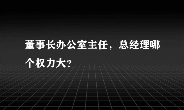 董事长办公室主任，总经理哪个权力大？