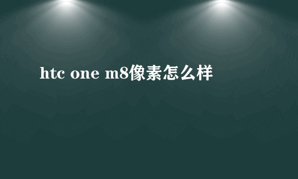 htc one m8像素怎么样