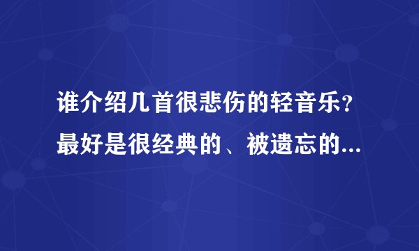 谁介绍几首很悲伤的轻音乐?最好是很经典的、被遗忘的、会让人流泪的