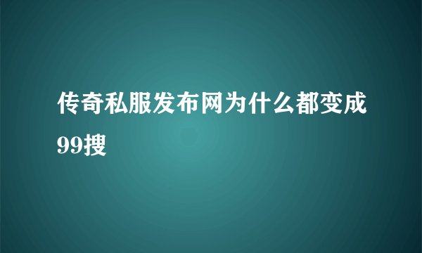 传奇私服发布网为什么都变成99搜