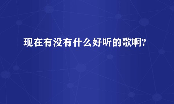 现在有没有什么好听的歌啊?