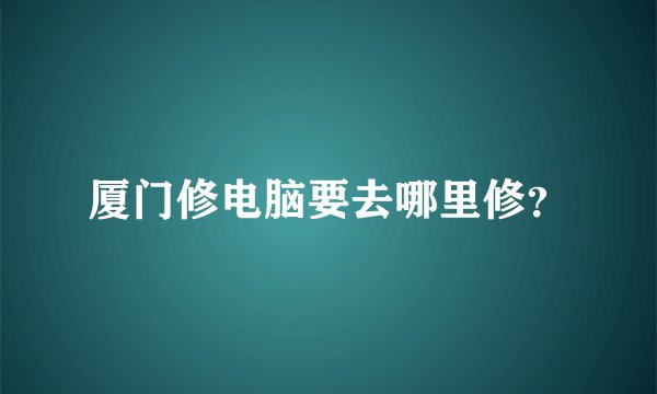 厦门修电脑要去哪里修？