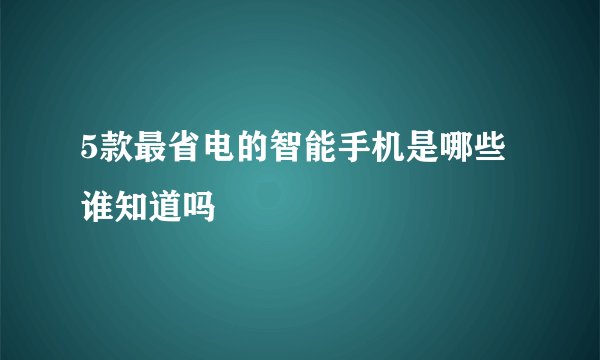 5款最省电的智能手机是哪些谁知道吗